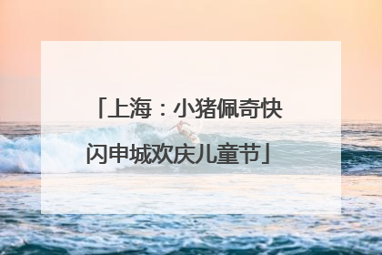 上海：小猪佩奇快闪申城欢庆儿童节