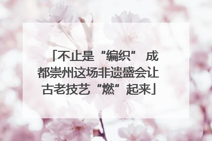 不止是“编织” 成都崇州这场非遗盛会让古老技艺“燃”起来