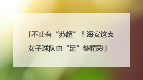 不止有“苏超”！海安这支女子球队也“足”够精彩