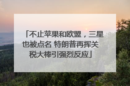 不止苹果和欧盟，三星也被点名 特朗普再挥关税大棒引强烈反应