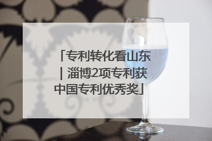 专利转化看山东｜淄博2项专利获中国专利优秀奖