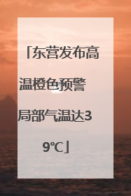 东营发布高温橙色预警 局部气温达39℃