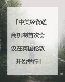 中美经贸磋商机制首次会议在英国伦敦开始举行