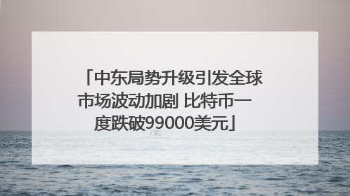 中东局势升级引发全球市场波动加剧 比特币一度跌破99000美元