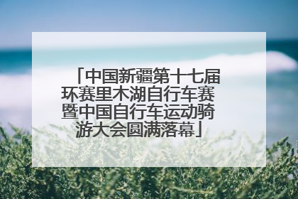 中国新疆第十七届环赛里木湖自行车赛暨中国自行车运动骑游大会圆满落幕