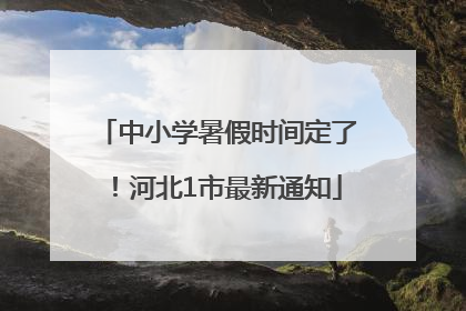 中小学暑假时间定了！河北1市最新通知