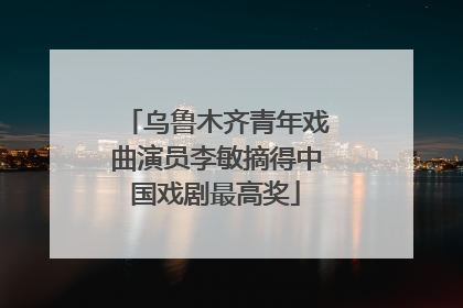 乌鲁木齐青年戏曲演员李敏摘得中国戏剧最高奖