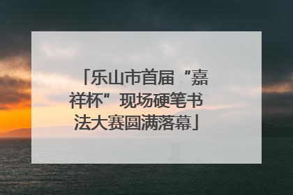 乐山市首届“嘉祥杯”现场硬笔书法大赛圆满落幕