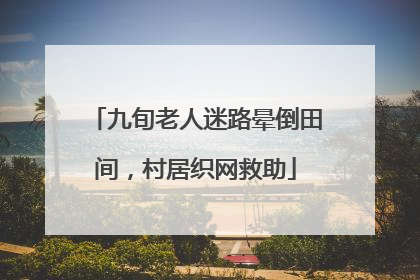 九旬老人迷路晕倒田间，村居织网救助