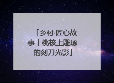 乡村·匠心故事丨桃核上雕琢的刻刀光影