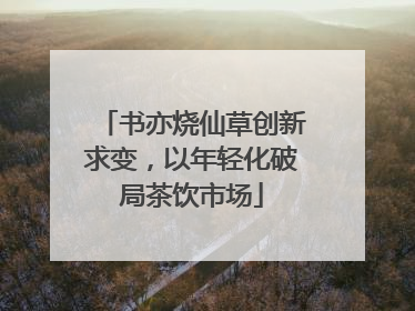 书亦烧仙草创新求变，以年轻化破局茶饮市场