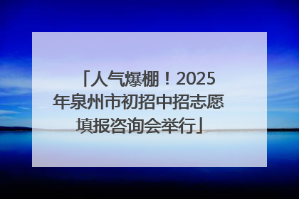 人气爆棚！2025年泉州市初招中招志愿填报咨询会举行
