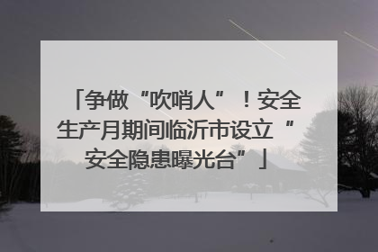 争做“吹哨人”！安全生产月期间临沂市设立“安全隐患曝光台”