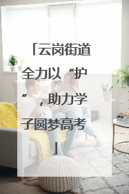 云岗街道全力以“护”，助力学子圆梦高考