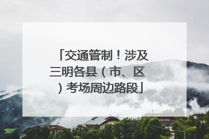 交通管制！涉及三明各县（市、区）考场周边路段
