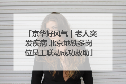 京华好风气｜老人突发疾病 北京地铁多岗位员工联动成功救助