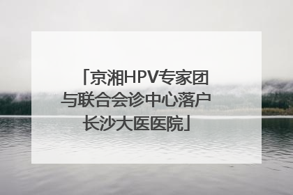 京湘HPV专家团与联合会诊中心落户长沙大医医院