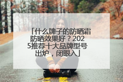 什么牌子的防晒霜防晒效果好？2025推荐十大品牌型号出炉，闭眼入