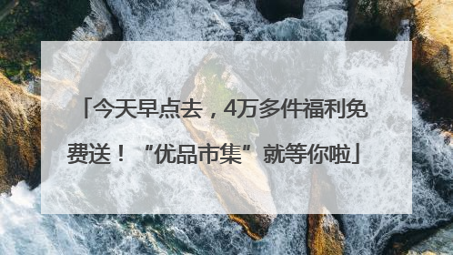 今天早点去，4万多件福利免费送！“优品市集”就等你啦