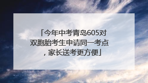 今年中考青岛605对双胞胎考生申请同一考点，家长送考更方便