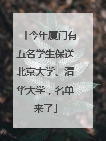 今年厦门有五名学生保送北京大学、清华大学，名单来了