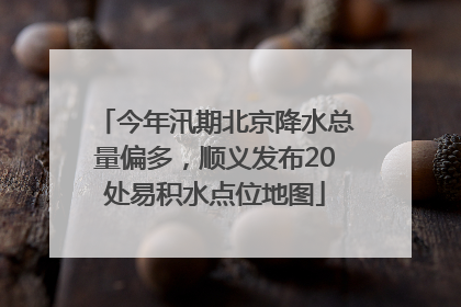 今年汛期北京降水总量偏多，顺义发布20处易积水点位地图