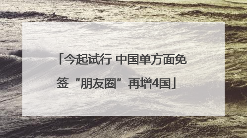 今起试行 中国单方面免签“朋友圈”再增4国