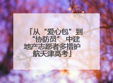 从“爱心包”到“协防员” 中建地产志愿者多措护航天津高考