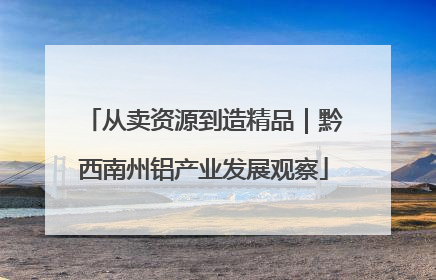 从卖资源到造精品｜黔西南州铝产业发展观察