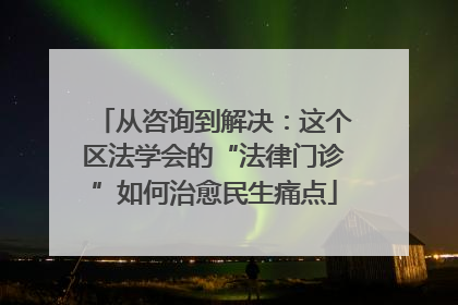 从咨询到解决：这个区法学会的“法律门诊”如何治愈民生痛点