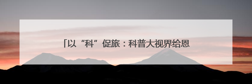 以“科”促旅：科普大视界给恩阳带来了什么？丨古镇焕新记①