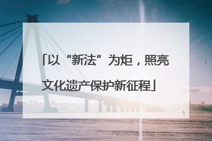 以“新法”为炬，照亮文化遗产保护新征程