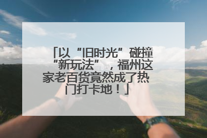 以“旧时光”碰撞“新玩法”，福州这家老百货竟然成了热门打卡地！