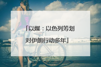 以媒：以色列筹划对伊朗行动多年