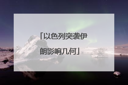 以色列突袭伊朗影响几何