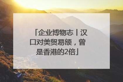 企业博物志丨汉口对美贸易额，曾是香港的2倍