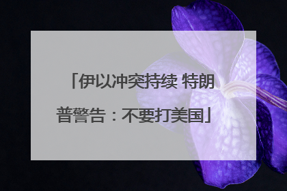 伊以冲突持续 特朗普警告：不要打美国