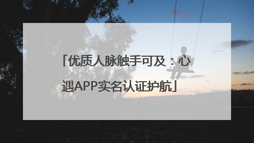 优质人脉触手可及：心遇APP实名认证护航
