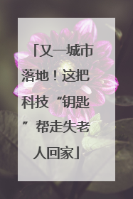 又一城市落地！这把科技“钥匙”帮走失老人回家