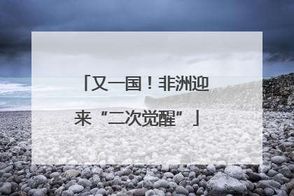 又一国！非洲迎来“二次觉醒”