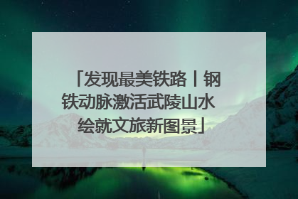 发现最美铁路丨钢铁动脉激活武陵山水 绘就文旅新图景
