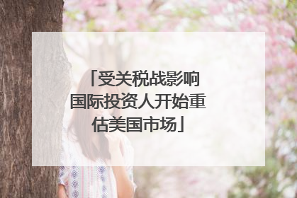 受关税战影响 国际投资人开始重估美国市场