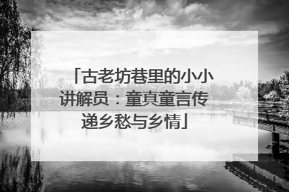 古老坊巷里的小小讲解员：童真童言传递乡愁与乡情