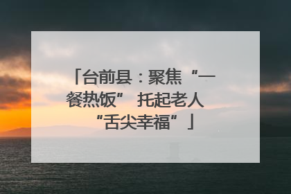 台前县：聚焦“一餐热饭” 托起老人“舌尖幸福”
