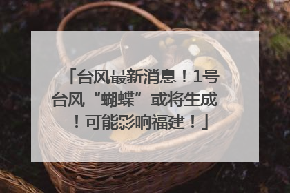 台风最新消息！1号台风“蝴蝶”或将生成！可能影响福建！