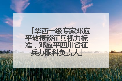 华西一级专家邓应平教授谈征兵视力标准，邓应平四川省征兵办眼科负责人
