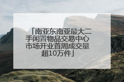 南亚东南亚最大二手闲置物品交易中心市场开业首周成交量超10万件