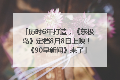历时6年打造，《东极岛》定档8月8日上映！《90早新闻》来了