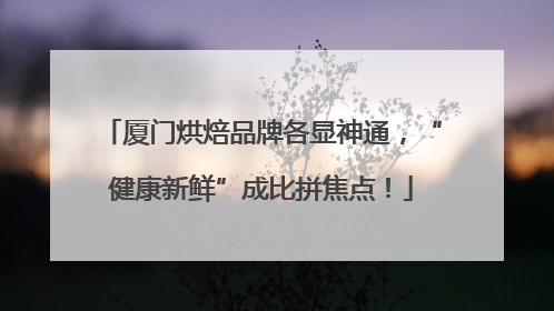 厦门烘焙品牌各显神通，“健康新鲜”成比拼焦点！