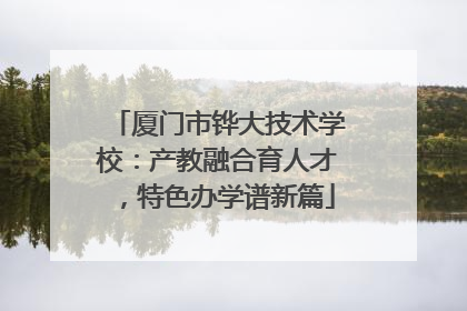 厦门市铧大技术学校：产教融合育人才，特色办学谱新篇